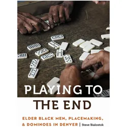 Playing to the End  Elder Black Men, Placemaking, and Dominoes in Denver, Sachbücher von Steve Bialostok