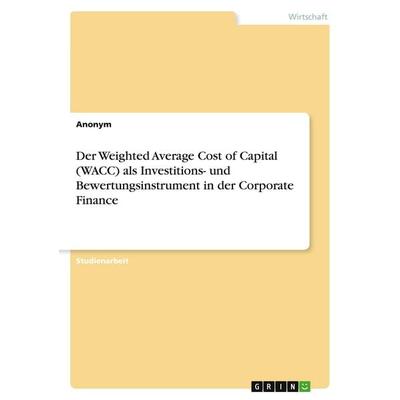Der Weighted Average Cost of Capital (WACC) als Investitions- und Bewertungsinstrument in der Corporate Finance, Taschenbuch von Anonymous, GRIN,