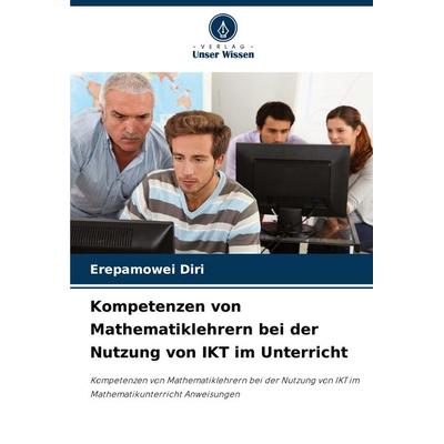 Kompetenzen von Mathematiklehrern bei der Nutzung von IKT im Unterricht, Taschenbuch von Erepamowei Diri, Verlag Unser Wissen, 978-620-7-79229-0
