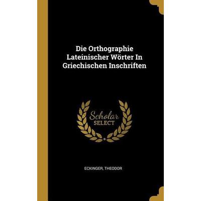 Die Orthographie Lateinischer Wörter in Griechischen Inschriften, Gebundene Ausgabe von Eckinger Theodor, Creative Media Partners, LLC,