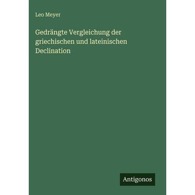 Gedrängte Vergleichung der griechischen und lateinischen Declination, Gebundene Ausgabe von Leo Meyer, Antigonos Verlag, 978-3-388-48775-5