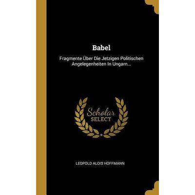 Babel: Fragmente Über Die Jetzigen Politischen Angelegenheiten In Ungarn..., Gebundene Ausgabe von Leopold Alois Hoffmann, Creative Media Partners,