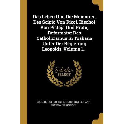 Das Leben Und Die Memoiren Des Scipio Von Ricci, Bischof Von Pistoja Und Prato, Reformator Des Catholicismus in Toskana Unter Der Regierung Leopolds,,
