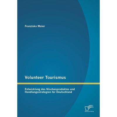 Volunteer Tourismus: Entwicklung des Nischenproduktes und Handlungsstrategien für Deutschland, Taschenbuch von Franziska Maier, Diplomica Verlag GmbH,