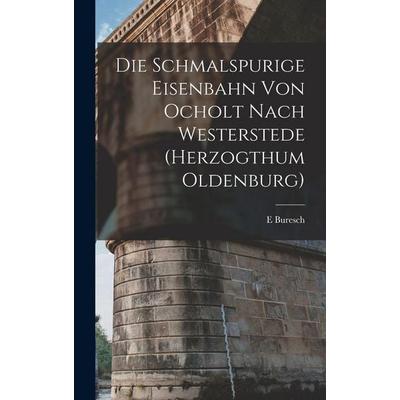 Die Schmalspurige Eisenbahn Von Ocholt Nach Westerstede (Herzogthum Oldenburg), Gebundene Ausgabe von E. Buresch, Legare Street Press,