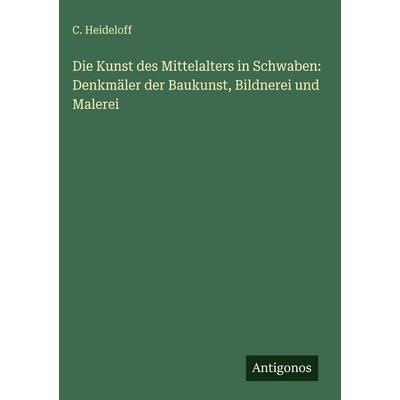 Die Kunst des Mittelalters in Schwaben: Denkmäler der Baukunst, Bildnerei und Malerei, Gebundene Ausgabe von C. Heideloff, Antigonos Verlag,
