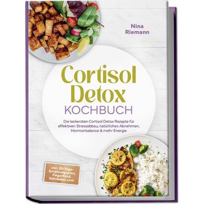 Cortisol Detox Kochbuch: Die leckersten Cortisol Detox Rezepte für effektiven Stressabbau, natürliches Abnehmen, Hormonbalance & mehr Energie - inkl.