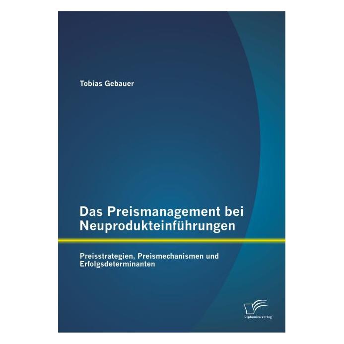 Diplomica Das Preismanagement bei Neuprodukteinführungen: Preisstrategien, Preismechanismen und Erfolgsdetermi (Deutsch, Softcover, Tobias Gebauer) (55570089)