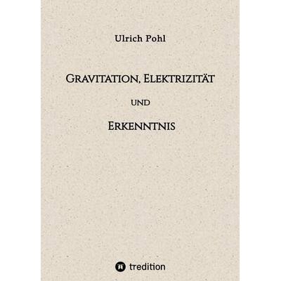 Gravitation, Elektrizität und Erkenntnis, Taschenbuch von Ulrich Pohl, Tredition, 978-3-347-79860-1