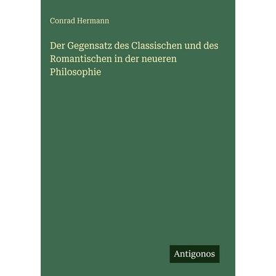Der Gegensatz des Classischen und des Romantischen in der neueren Philosophie, Gebundene Ausgabe von Conrad Hermann, Antigonos Verlag,