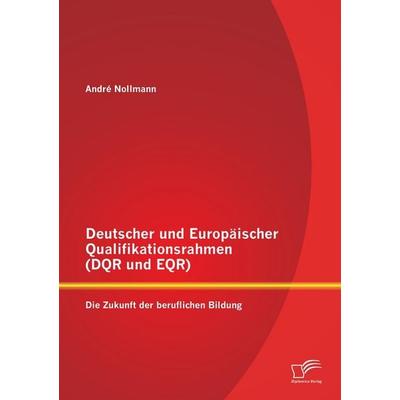 Deutscher und Europäischer Qualifikationsrahmen (DQR und EQR): Die Zukunft der beruflichen Bildung, Taschenbuch von André Nollmann, Diplomica Verlag