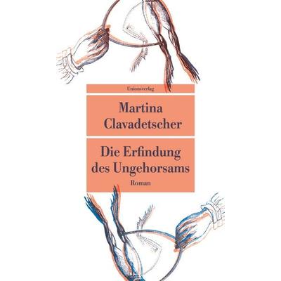 Die Erfindung des Ungehorsams, Taschenbuch von Martina Clavadetscher, Unionsverlag, 978-3-293-20940-4