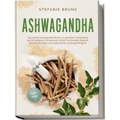 Ashwagandha - Das große Ashwagandha Buch zur gezielten Anwendung der Schlafbeere für besseren Schlaf, hormonelle Balance, erhöhte Resilienz und