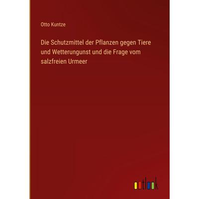 Die Schutzmittel der Pflanzen gegen Tiere und Wetterungunst und die Frage vom salzfreien Urmeer, Gebundene Ausgabe von Otto Kuntze, Outlook,
