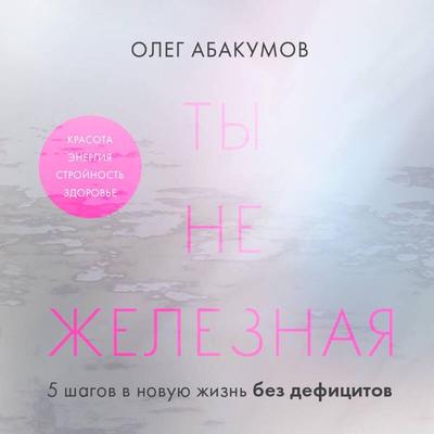 Ty ne zheleznaya. 5 shagov v novuyu zhizn bez defitsitov - Oleg Abakumov, Audio, 9785042102714