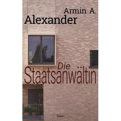 Die Staatsanwältin, Taschenbuch von Armin A. Alexander, BoD – Books on Demand, 978-3-7494-7195-9