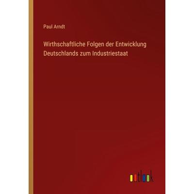 Wirthschaftliche Folgen der Entwicklung Deutschlands zum Industriestaat, Taschenbuch von Paul Arndt, Outlook, 978-3-368-43416-8