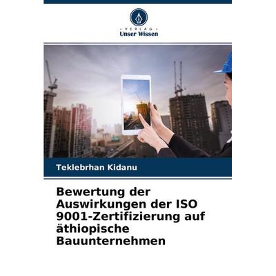 Bewertung der Auswirkungen der ISO 9001-Zertifizierung auf äthiopische Bauunternehmen, Taschenbuch von Teklebrhan Kidanu, Verlag Unser Wissen,