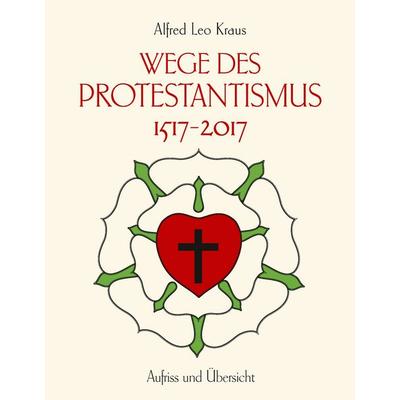 Wege des Protestantismus 1517-2017, Gebundene Ausgabe von Alfred Leo Kraus, BoD – Books on Demand, 978-3-7431-4453-8