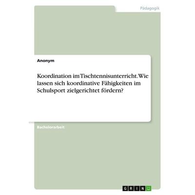 Koordination im Tischtennisunterricht. Wie lassen sich koordinative Fähigkeiten im Schulsport zielgerichtet fördern?, Taschenbuch von Anonymous, GRIN,