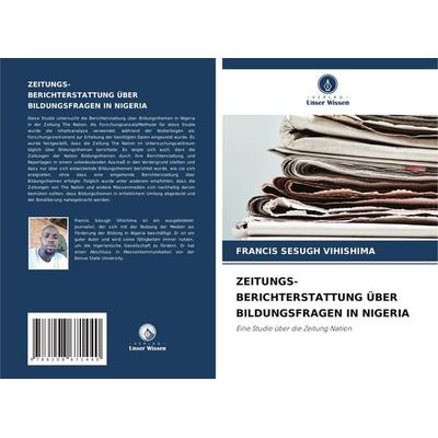 Zeitungs- Berichterstattung über Bildungsfragen in Nigeria, Taschenbuch von Francis Sesugh Vihishima, Verlag Unser Wissen, 978-620-8-67144-0