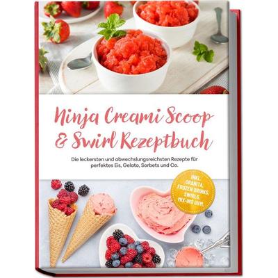 Ninja Creami Scoop & Swirl Rezeptbuch: Die leckersten und abwechslungsreichsten Rezepte für perfektes Eis, Gelato, Sorbets und Co. – inkl. Granita,