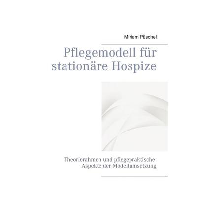 Pflegemodell für stationäre Hospize, Taschenbuch von Miriam Püschel, BoD – Books on Demand, 978-3-7347-7362-4