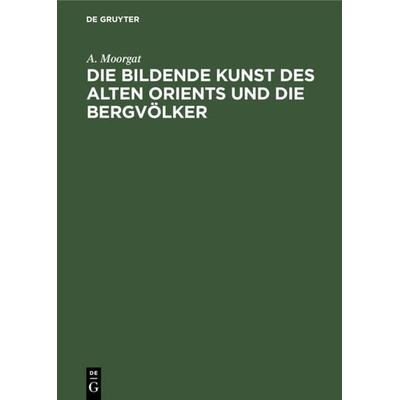 Die bildende Kunst des alten Orients und die Bergvölker, Gebundene Ausgabe von A. Moorgat, De Gruyter, 978-3-11-233415-7