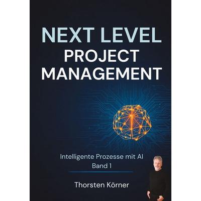 Next Level Project Management: Intelligente Prozesse mit AI, Taschenbuch von Thorsten Körner, BoD – Books on Demand, 978-3-696-37982-7