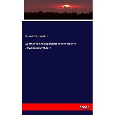 Wahrhafftige Außlegung des astronomischen Uhrwerks zu Straßburg, Taschenbuch von Konrad Dasypodius, Hansebooks, 978-3-7436-9615-0