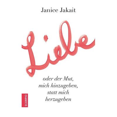 Liebe oder der Mut, mich hinzugeben, statt mich herzugeben, Gebundene Ausgabe von Janice Jakait, Scorpio Verlag, 978-3-95803-130-2
