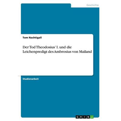 Der Tod Theodosius' I. und die Leichenpredigt des Ambrosius von Mailand, Taschenbuch von Tom Nachtigall, GRIN, 978-3-668-09319-5