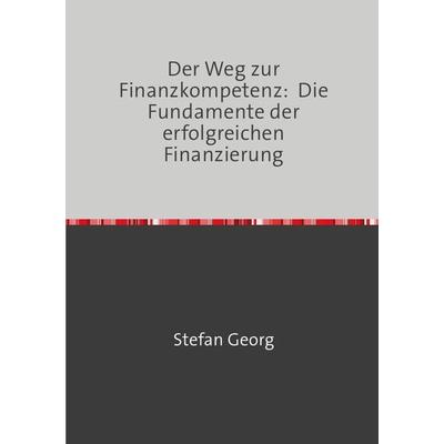 Der Weg zur Finanzkompetenz: Die Fundamente der erfolgreichen Finanzierung, Taschenbuch von Stefan Georg, Epubli, 978-3-7584-1303-2