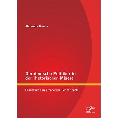 Der deutsche Politiker in der rhetorischen Misere: Grundzüge eines modernen Rednerideals, Taschenbuch von Alexandra Donath, Diplomica Verlag GmbH,