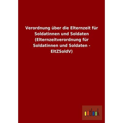 Verordnung über die Elternzeit für Soldatinnen und Soldaten (Elternzeitverordnung für Soldatinnen und Soldaten - EltZSoldV), Taschenbuch von ,