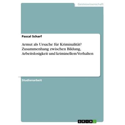 Armut als Ursache für Kriminalität? Zusammenhang zwischen Bildung, Arbeitslosigkeit und kriminellem Verhalten, Taschenbuch von Pascal Scharf, GRIN,