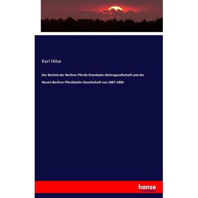 Der Betrieb der Berliner Pferde-Eisenbahn-Aktiengesellschaft und der Neuen Berliner Pferdebahn-Gesellschaft von 1887-1896, Taschenbuch von Karl Hilse,
