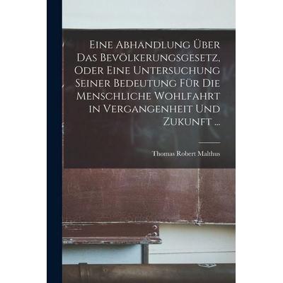 Eine Abhandlung Über Das Bevölkerungsgesetz, Oder Eine Untersuchung Seiner Bedeutung Für Die Menschliche Wohlfahrt in Vergangenheit Und Zukunft ...,