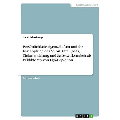 Persönlichkeitseigenschaften und die Erschöpfung des Selbst. Intelligenz, Zielorientierung und Selbstwirksamkeit als Prädiktoren von Ego-Depletion,