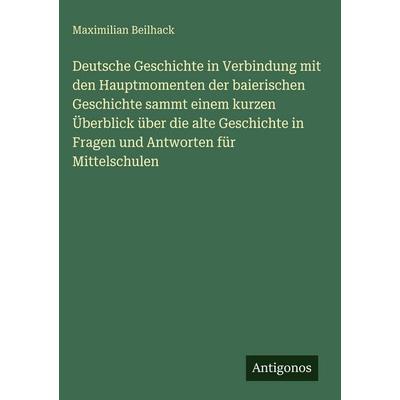 Deutsche Geschichte in Verbindung mit den Hauptmomenten der baierischen Geschichte sammt einem kurzen Überblick über die alte Geschichte in Fragen und