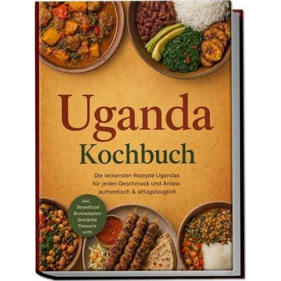 Uganda Kochbuch: Die leckersten Rezepte Ugandas für jeden Geschmack und Anlass – authentisch & alltagstauglich – inkl. Streetfood, Brotrezepten,