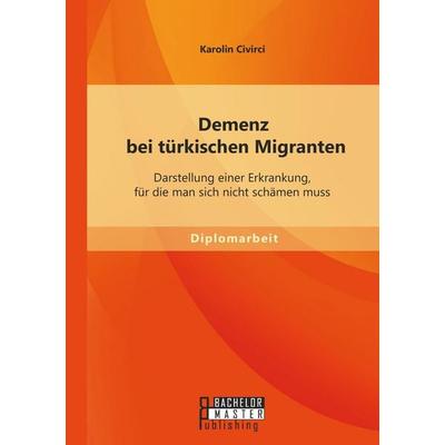 Demenz bei türkischen Migranten: Darstellung einer Erkrankung, für die man sich nicht schämen muss, Taschenbuch von Karolin Civirci, Bachelor + Master