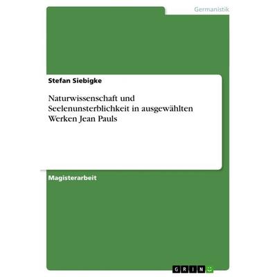 Naturwissenschaft und Seelenunsterblichkeit in ausgewählten Werken Jean Pauls, Taschenbuch von Stefan Siebigke, GRIN, 978-3-640-86268-9
