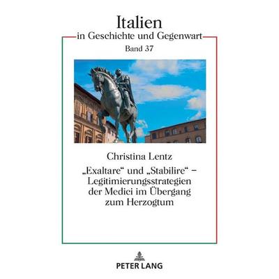«Exaltare» und «Stabilire» – Legitimierungsstrategien der Medici im Übergang zum Herzogtum, Gebundene Ausgabe von Christina Lentz, Peter Lang GmbH,