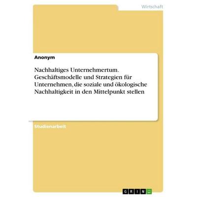 Nachhaltiges Unternehmertum. Geschäftsmodelle und Strategien für Unternehmen, die soziale und ökologische Nachhaltigkeit in den Mittelpunkt stellen,