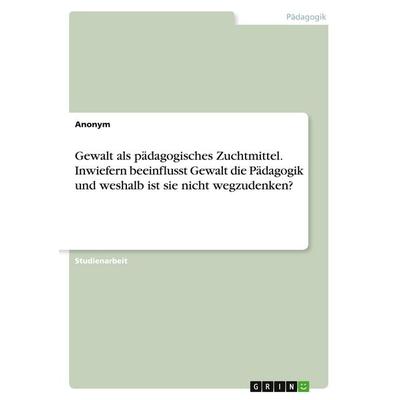 Gewalt als pädagogisches Zuchtmittel. Inwiefern beeinflusst Gewalt die Pädagogik und weshalb ist sie nicht wegzudenken?, Taschenbuch von Anonymous,