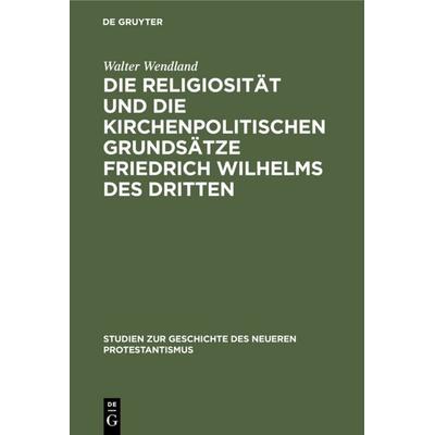 Die Religiosität und die kirchenpolitischen Grundsätze Friedrich Wilhelms des Dritten, Gebundene Ausgabe von Walter Wendland, De Gruyter,