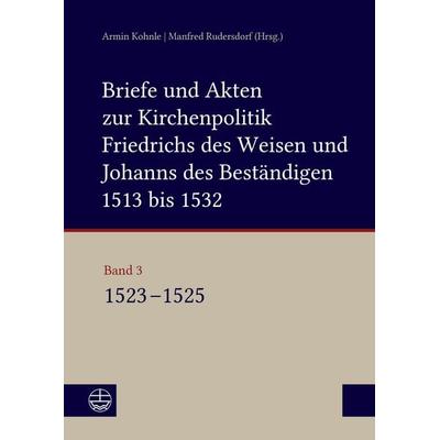 Briefe und Akten zur Kirchenpolitik Friedrichs des Weisen und Johanns des Beständigen 1513 bis 1532. Reformation im Kontext frühneuzeitlicher