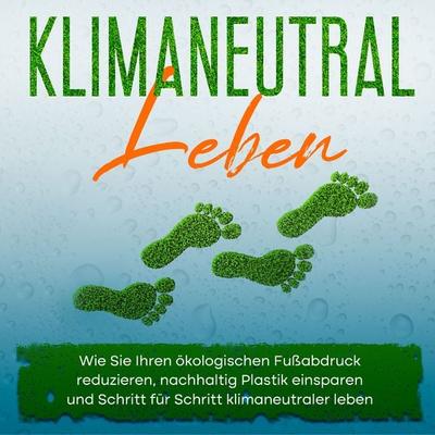 Klimaneutral leben: Wie Sie Ihren ökologischen Fußabdruck reduzieren, nachhaltig Plastik einsparen und Schritt für Schritt klimaneutraler leben -