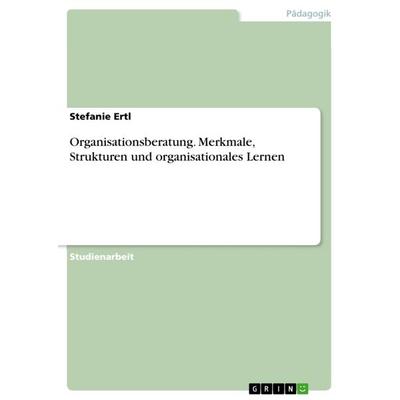 Organisationsberatung. Merkmale, Strukturen und organisationales Lernen, Taschenbuch von Stefanie Ertl, GRIN, 978-3-656-97041-5